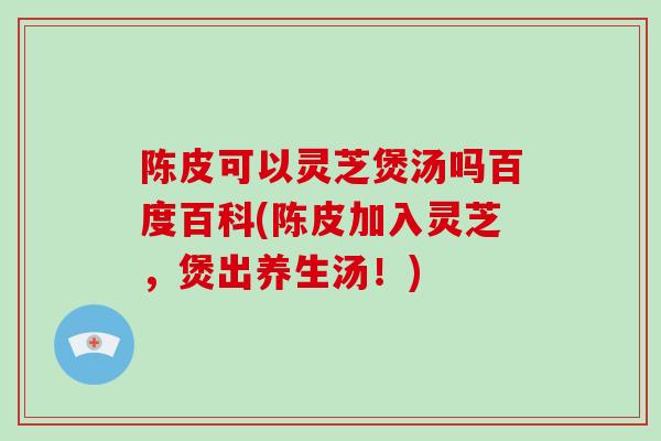陈皮可以灵芝煲汤吗百度百科(陈皮加入灵芝,煲出养生汤!)-第1张图片-破壁灵芝孢子粉研究指南 陈皮可以灵芝煲汤吗百度百科(陈皮加入灵芝,煲出养生汤!)-第1张图片-破壁灵芝孢子粉研究指南