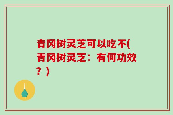 青冈树灵芝可以吃不(青冈树灵芝:有何功效?)-第1张图片-破壁灵芝孢子粉研究指南 青冈树灵芝可以吃不(青冈树灵芝:有何功效?)-第1张图片-破壁灵芝孢子粉研究指南
