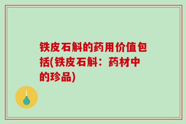 铁皮石斛的药用价值包括(铁皮石斛：药材中的珍品)-第1张图片-破壁灵芝孢子粉研究指南