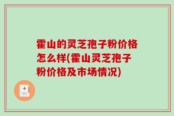 霍山的灵芝孢子粉价格怎么样(霍山灵芝孢子粉价格及市场情况)-第1张图片-破壁灵芝孢子粉研究指南
