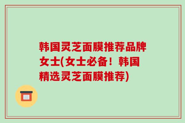 韩国灵芝面膜推荐品牌女士(女士必备！韩国精选灵芝面膜推荐)-第1张图片-破壁灵芝孢子粉研究指南
