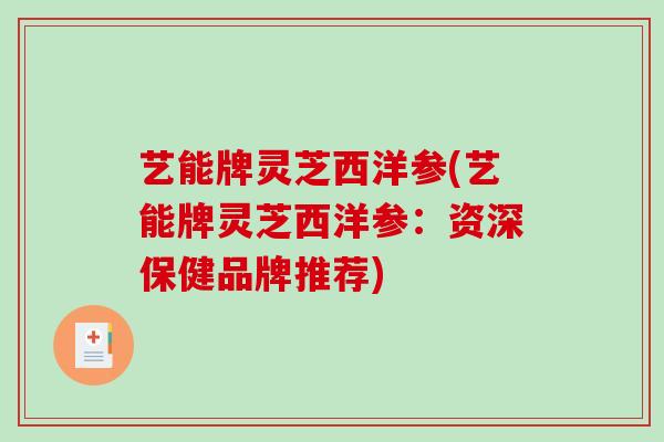 艺能牌灵芝西洋参(艺能牌灵芝西洋参:资深保健品牌推荐)-第1张图片-破壁灵芝孢子粉研究指南 艺能牌灵芝西洋参(艺能牌灵芝西洋参:资深保健品牌推荐)-第1张图片-破壁灵芝孢子粉研究指南