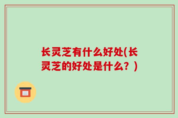 长灵芝有什么好处(长灵芝的好处是什么?)-第1张图片-破壁灵芝孢子粉研究指南 长灵芝有什么好处(长灵芝的好处是什么?)-第1张图片-破壁灵芝孢子粉研究指南