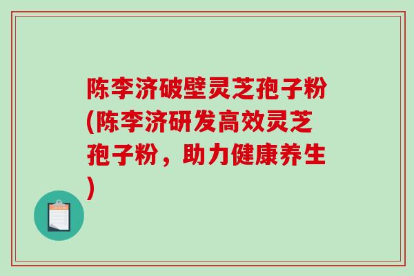 陈李济破壁灵芝孢子粉(陈李济研发高效灵芝孢子粉,助力健康养生)-第1张图片-破壁灵芝孢子粉研究指南 陈李济破壁灵芝孢子粉(陈李济研发高效灵芝孢子粉,助力健康养生)-第1张图片-破壁灵芝孢子粉研究指南