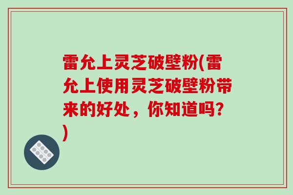雷允上灵芝破壁粉(雷允上使用灵芝破壁粉带来的好处,你知道吗?)-第1张图片-破壁灵芝孢子粉研究指南 雷允上灵芝破壁粉(雷允上使用灵芝破壁粉带来的好处,你知道吗?)-第1张图片-破壁灵芝孢子粉研究指南
