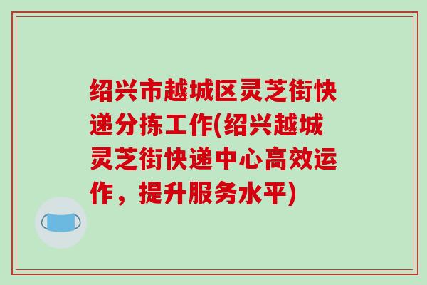 绍兴市越城区灵芝街快递分拣工作(绍兴越城灵芝街快递中心高效运作,提升服务水平)-第1张图片-破壁灵芝孢子粉研究指南 绍兴市越城区灵芝街快递分拣工作(绍兴越城灵芝街快递中心高效运作,提升服务水平)-第1张图片-破壁灵芝孢子粉研究指南