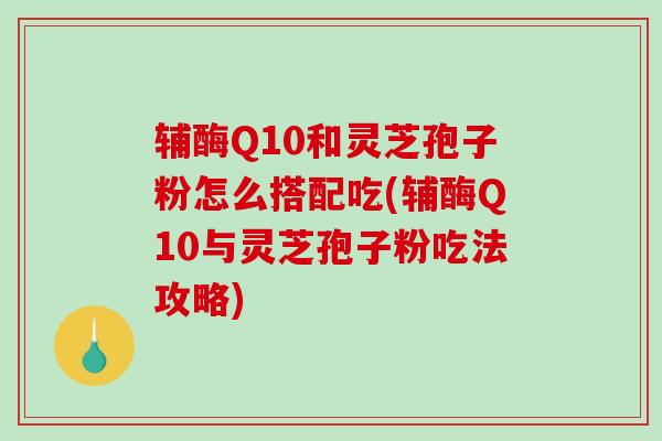 辅酶Q10和灵芝孢子粉怎么搭配吃(辅酶Q10与灵芝孢子粉吃法攻略)-第1张图片-破壁灵芝孢子粉研究指南