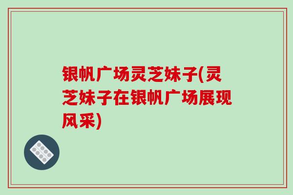 银帆广场灵芝妹子(灵芝妹子在银帆广场展现风采)-第1张图片-破壁灵芝孢子粉研究指南 银帆广场灵芝妹子(灵芝妹子在银帆广场展现风采)-第1张图片-破壁灵芝孢子粉研究指南