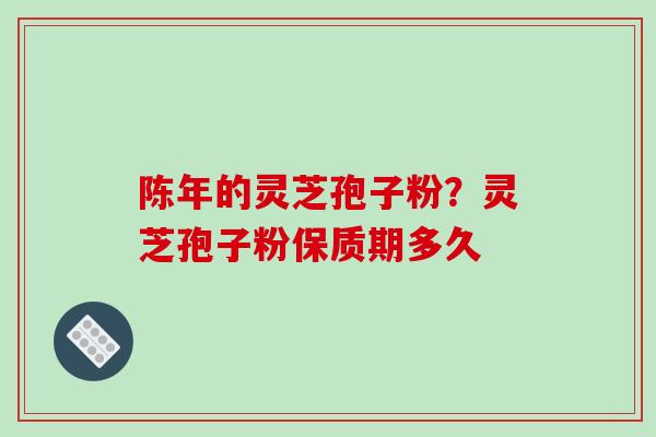 陈年的灵芝孢子粉?灵芝孢子粉保质期多久-第1张图片-破壁灵芝孢子粉研究指南 陈年的灵芝孢子粉?灵芝孢子粉保质期多久-第1张图片-破壁灵芝孢子粉研究指南