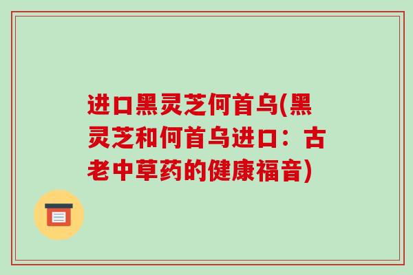 进口黑灵芝何首乌(黑灵芝和何首乌进口:古老中草药的健康福音)-第1张图片-破壁灵芝孢子粉研究指南 进口黑灵芝何首乌(黑灵芝和何首乌进口:古老中草药的健康福音)-第1张图片-破壁灵芝孢子粉研究指南