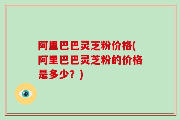 阿里巴巴灵芝粉价格(阿里巴巴灵芝粉的价格是多少?)-第1张图片-破壁灵芝孢子粉研究指南 阿里巴巴灵芝粉价格(阿里巴巴灵芝粉的价格是多少?)-第1张图片-破壁灵芝孢子粉研究指南