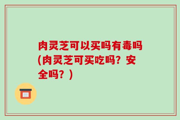 肉灵芝可以买吗有毒吗(肉灵芝可买吃吗?安全吗?)-第1张图片-破壁灵芝孢子粉研究指南 肉灵芝可以买吗有毒吗(肉灵芝可买吃吗?安全吗?)-第1张图片-破壁灵芝孢子粉研究指南