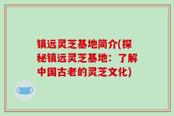 镇远灵芝基地简介(探秘镇远灵芝基地:了解中国古老的灵芝文化)-第1张图片-破壁灵芝孢子粉研究指南 镇远灵芝基地简介(探秘镇远灵芝基地:了解中国古老的灵芝文化)-第1张图片-破壁灵芝孢子粉研究指南