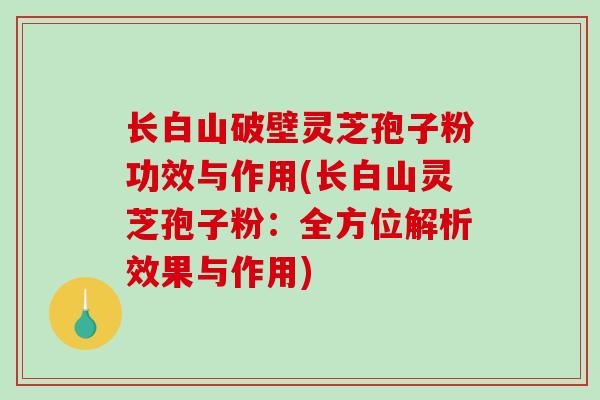 长白山破壁灵芝孢子粉功效与作用(长白山灵芝孢子粉:全方位解析效果与作用)-第1张图片-破壁灵芝孢子粉研究指南 长白山破壁灵芝孢子粉功效与作用(长白山灵芝孢子粉:全方位解析效果与作用)-第1张图片-破壁灵芝孢子粉研究指南