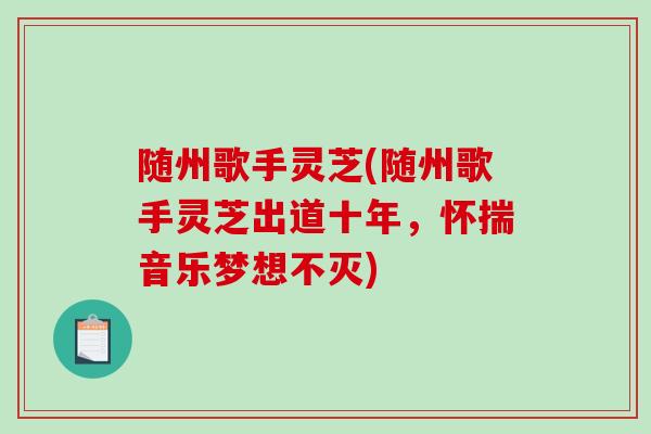 随州歌手灵芝(随州歌手灵芝出道十年,怀揣音乐梦想不灭)-第1张图片-破壁灵芝孢子粉研究指南 随州歌手灵芝(随州歌手灵芝出道十年,怀揣音乐梦想不灭)-第1张图片-破壁灵芝孢子粉研究指南