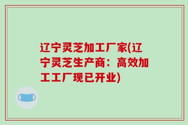 辽宁灵芝加工厂家(辽宁灵芝生产商：高效加工工厂现已开业)-第1张图片-破壁灵芝孢子粉研究指南
