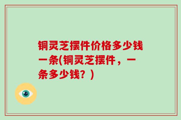 铜灵芝摆件价格多少钱一条(铜灵芝摆件,一条多少钱?)-第1张图片-破壁灵芝孢子粉研究指南 铜灵芝摆件价格多少钱一条(铜灵芝摆件,一条多少钱?)-第1张图片-破壁灵芝孢子粉研究指南