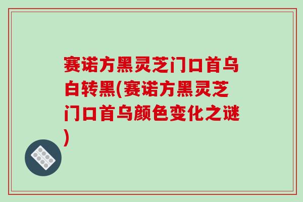 赛诺方黑灵芝门口首乌白转黑(赛诺方黑灵芝门口首乌颜色变化之谜)-第1张图片-破壁灵芝孢子粉研究指南