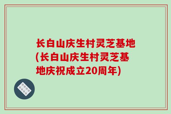 长白山庆生村灵芝基地(长白山庆生村灵芝基地庆祝成立20周年)-第1张图片-破壁灵芝孢子粉研究指南 长白山庆生村灵芝基地(长白山庆生村灵芝基地庆祝成立20周年)-第1张图片-破壁灵芝孢子粉研究指南