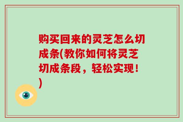 购买回来的灵芝怎么切成条(教你如何将灵芝切成条段,轻松实现!)-第1张图片-破壁灵芝孢子粉研究指南 购买回来的灵芝怎么切成条(教你如何将灵芝切成条段,轻松实现!)-第1张图片-破壁灵芝孢子粉研究指南