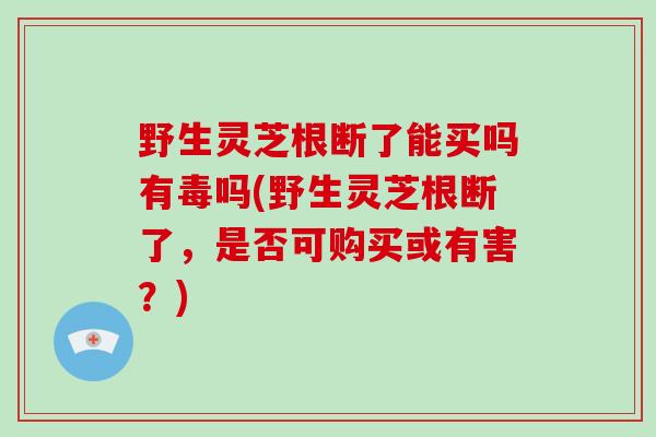 野生灵芝根断了能买吗有毒吗(野生灵芝根断了,是否可购买或有害?)-第1张图片-破壁灵芝孢子粉研究指南 野生灵芝根断了能买吗有毒吗(野生灵芝根断了,是否可购买或有害?)-第1张图片-破壁灵芝孢子粉研究指南