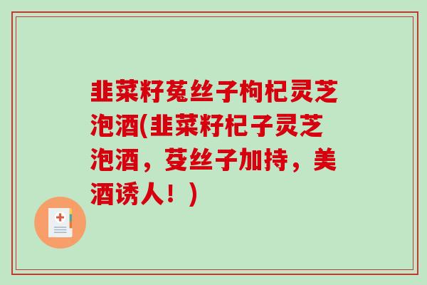 韭菜籽菟丝子枸杞灵芝泡酒(韭菜籽杞子灵芝泡酒,芟丝子加持,美酒诱人!)-第1张图片-破壁灵芝孢子粉研究指南 韭菜籽菟丝子枸杞灵芝泡酒(韭菜籽杞子灵芝泡酒,芟丝子加持,美酒诱人!)-第1张图片-破壁灵芝孢子粉研究指南
