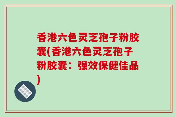 香港六色灵芝孢子粉胶囊(香港六色灵芝孢子粉胶囊：强效保健佳品)-第1张图片-破壁灵芝孢子粉研究指南