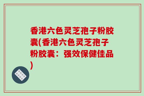 香港六色灵芝孢子粉胶囊(香港六色灵芝孢子粉胶囊:强效保健佳品)-第1张图片-破壁灵芝孢子粉研究指南 香港六色灵芝孢子粉胶囊(香港六色灵芝孢子粉胶囊:强效保健佳品)-第1张图片-破壁灵芝孢子粉研究指南