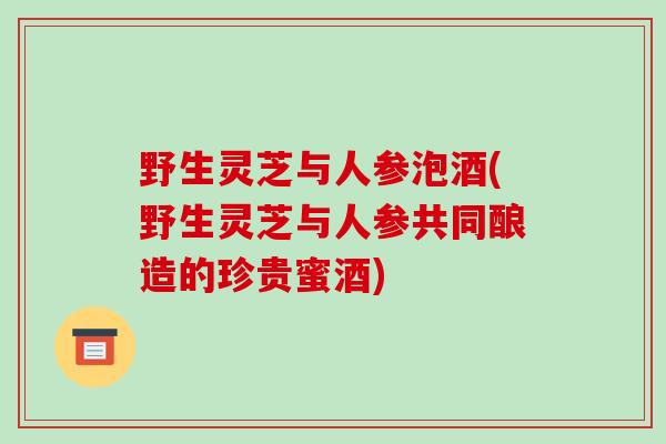野生灵芝与人参泡酒(野生灵芝与人参共同酿造的珍贵蜜酒)-第1张图片-破壁灵芝孢子粉研究指南 野生灵芝与人参泡酒(野生灵芝与人参共同酿造的珍贵蜜酒)-第1张图片-破壁灵芝孢子粉研究指南