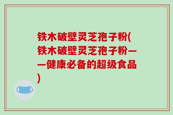 铁木破壁灵芝孢子粉(铁木破壁灵芝孢子粉——健康必备的超级食品)-第1张图片-破壁灵芝孢子粉研究指南 铁木破壁灵芝孢子粉(铁木破壁灵芝孢子粉——健康必备的超级食品)-第1张图片-破壁灵芝孢子粉研究指南
