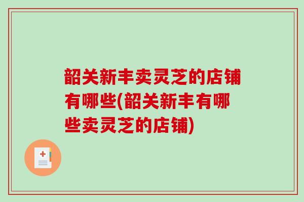 韶关新丰卖灵芝的店铺有哪些(韶关新丰有哪些卖灵芝的店铺)-第1张图片-破壁灵芝孢子粉研究指南