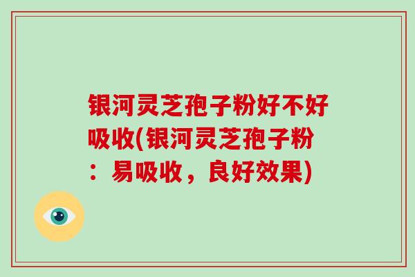 银河灵芝孢子粉好不好吸收(银河灵芝孢子粉:易吸收,良好效果)-第1张图片-破壁灵芝孢子粉研究指南 银河灵芝孢子粉好不好吸收(银河灵芝孢子粉:易吸收,良好效果)-第1张图片-破壁灵芝孢子粉研究指南