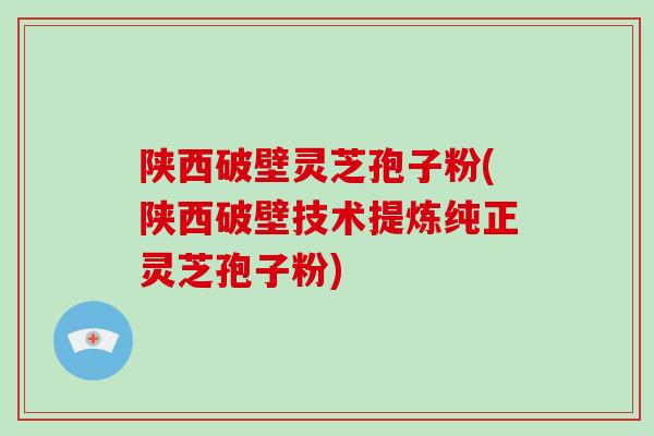 陕西破壁灵芝孢子粉(陕西破壁技术提炼纯正灵芝孢子粉)-第1张图片-破壁灵芝孢子粉研究指南