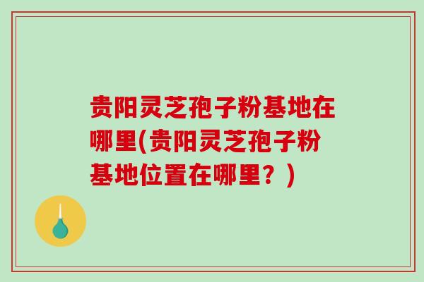 贵阳灵芝孢子粉基地在哪里(贵阳灵芝孢子粉基地位置在哪里?)-第1张图片-破壁灵芝孢子粉研究指南 贵阳灵芝孢子粉基地在哪里(贵阳灵芝孢子粉基地位置在哪里?)-第1张图片-破壁灵芝孢子粉研究指南