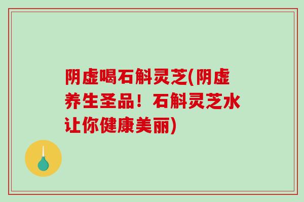 阴虚喝石斛灵芝(阴虚养生圣品!石斛灵芝水让你健康美丽)-第1张图片-破壁灵芝孢子粉研究指南 阴虚喝石斛灵芝(阴虚养生圣品!石斛灵芝水让你健康美丽)-第1张图片-破壁灵芝孢子粉研究指南