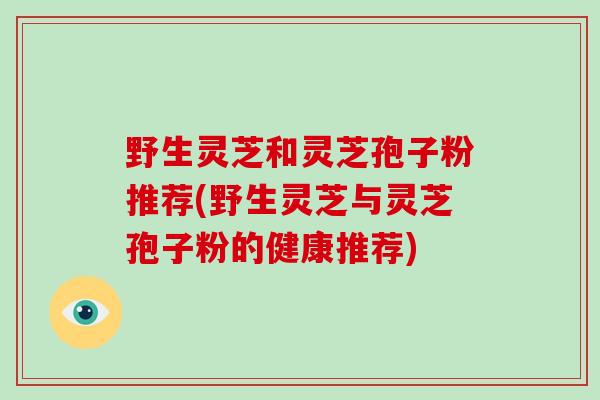 野生灵芝和灵芝孢子粉推荐(野生灵芝与灵芝孢子粉的健康推荐)-第1张图片-破壁灵芝孢子粉研究指南 野生灵芝和灵芝孢子粉推荐(野生灵芝与灵芝孢子粉的健康推荐)-第1张图片-破壁灵芝孢子粉研究指南
