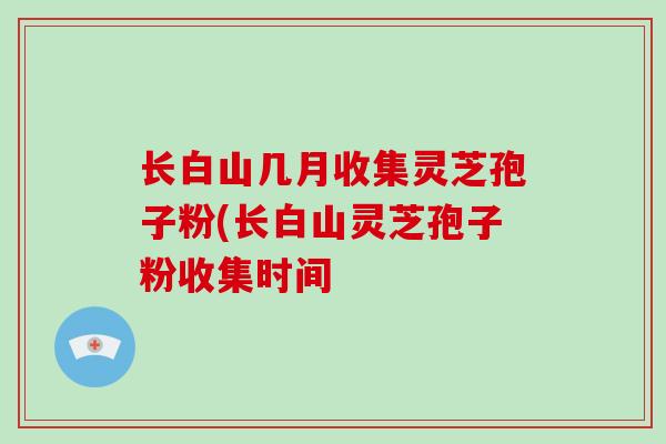 长白山几月收集灵芝孢子粉(长白山灵芝孢子粉收集时间-第1张图片-破壁灵芝孢子粉研究指南 长白山几月收集灵芝孢子粉(长白山灵芝孢子粉收集时间-第1张图片-破壁灵芝孢子粉研究指南
