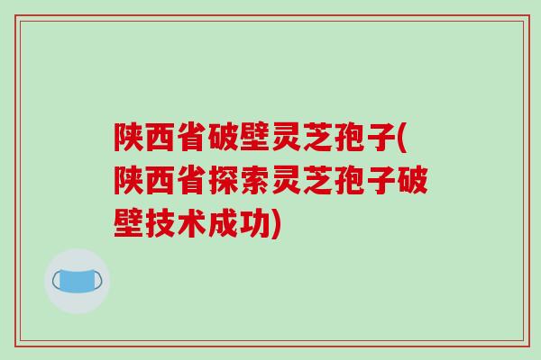 陕西省破壁灵芝孢子(陕西省探索灵芝孢子破壁技术成功)-第1张图片-破壁灵芝孢子粉研究指南 陕西省破壁灵芝孢子(陕西省探索灵芝孢子破壁技术成功)-第1张图片-破壁灵芝孢子粉研究指南