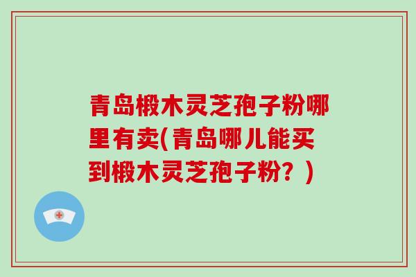 青岛椴木灵芝孢子粉哪里有卖(青岛哪儿能买到椴木灵芝孢子粉？)-第1张图片-破壁灵芝孢子粉研究指南