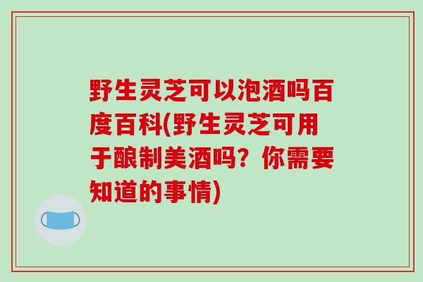 野生灵芝可以泡酒吗百度百科(野生灵芝可用于酿制美酒吗?你需要知道的事情)-第1张图片-破壁灵芝孢子粉研究指南 野生灵芝可以泡酒吗百度百科(野生灵芝可用于酿制美酒吗?你需要知道的事情)-第1张图片-破壁灵芝孢子粉研究指南