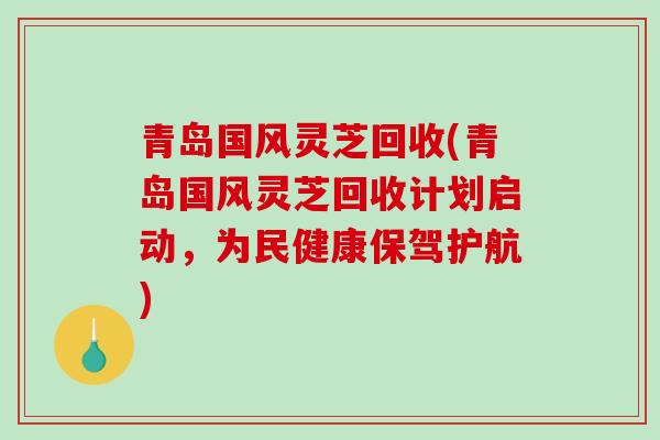 青岛国风灵芝回收(青岛国风灵芝回收计划启动，为民健康保驾护航)-第1张图片-破壁灵芝孢子粉研究指南