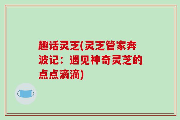 趣话灵芝(灵芝管家奔波记:遇见神奇灵芝的点点滴滴)-第1张图片-破壁灵芝孢子粉研究指南 趣话灵芝(灵芝管家奔波记:遇见神奇灵芝的点点滴滴)-第1张图片-破壁灵芝孢子粉研究指南