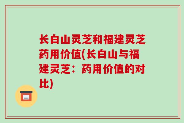 长白山灵芝和福建灵芝药用价值(长白山与福建灵芝:药用价值的对比)-第1张图片-破壁灵芝孢子粉研究指南 长白山灵芝和福建灵芝药用价值(长白山与福建灵芝:药用价值的对比)-第1张图片-破壁灵芝孢子粉研究指南
