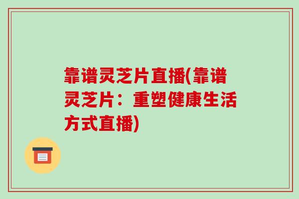 靠谱灵芝片直播(靠谱灵芝片:重塑健康生活方式直播)-第1张图片-破壁灵芝孢子粉研究指南 靠谱灵芝片直播(靠谱灵芝片:重塑健康生活方式直播)-第1张图片-破壁灵芝孢子粉研究指南