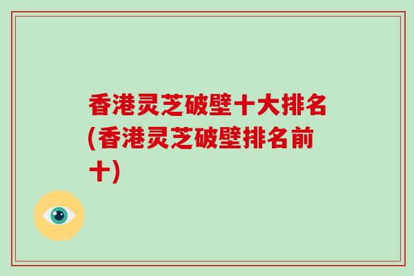 香港灵芝破壁十大排名(香港灵芝破壁排名前十)-第1张图片-破壁灵芝孢子粉研究指南