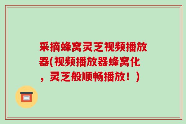 采摘蜂窝灵芝视频播放器(视频播放器蜂窝化,灵芝般顺畅播放!)-第1张图片-破壁灵芝孢子粉研究指南 采摘蜂窝灵芝视频播放器(视频播放器蜂窝化,灵芝般顺畅播放!)-第1张图片-破壁灵芝孢子粉研究指南