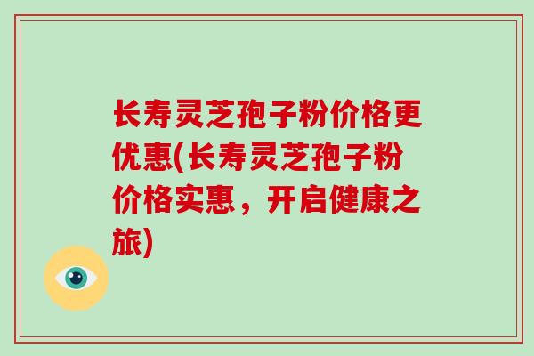 长寿灵芝孢子粉价格更优惠(长寿灵芝孢子粉价格实惠,开启健康之旅)-第1张图片-破壁灵芝孢子粉研究指南 长寿灵芝孢子粉价格更优惠(长寿灵芝孢子粉价格实惠,开启健康之旅)-第1张图片-破壁灵芝孢子粉研究指南