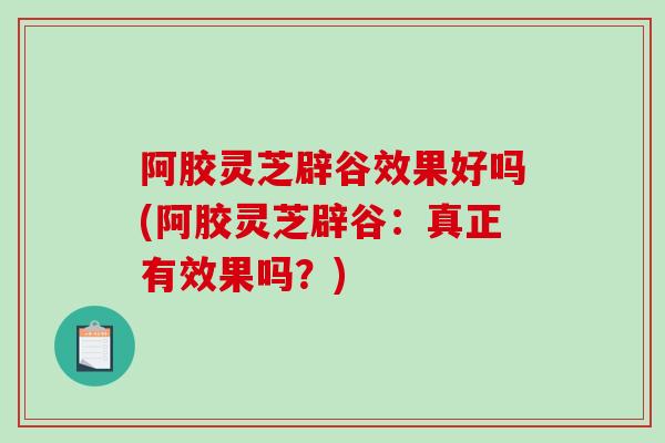 阿胶灵芝辟谷效果好吗(阿胶灵芝辟谷:真正有效果吗?)-第1张图片-破壁灵芝孢子粉研究指南 阿胶灵芝辟谷效果好吗(阿胶灵芝辟谷:真正有效果吗?)-第1张图片-破壁灵芝孢子粉研究指南
