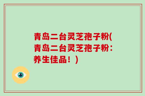 青岛二台灵芝孢子粉(青岛二台灵芝孢子粉:养生佳品!)-第1张图片-破壁灵芝孢子粉研究指南 青岛二台灵芝孢子粉(青岛二台灵芝孢子粉:养生佳品!)-第1张图片-破壁灵芝孢子粉研究指南