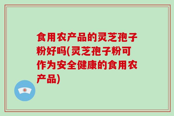 食用农产品的灵芝孢子粉好吗(灵芝孢子粉可作为安全健康的食用农产品)-第1张图片-破壁灵芝孢子粉研究指南 食用农产品的灵芝孢子粉好吗(灵芝孢子粉可作为安全健康的食用农产品)-第1张图片-破壁灵芝孢子粉研究指南